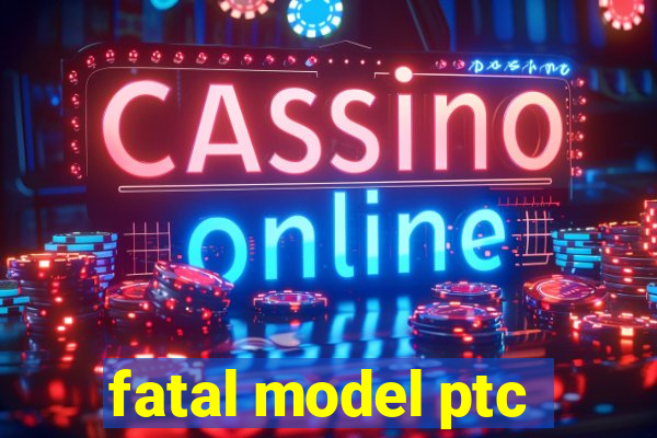 fatal model ptc